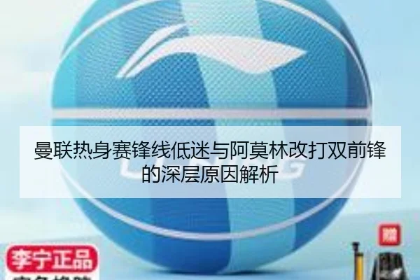 曼联热身赛锋线低迷与阿莫林改打双前锋的深层原因解析