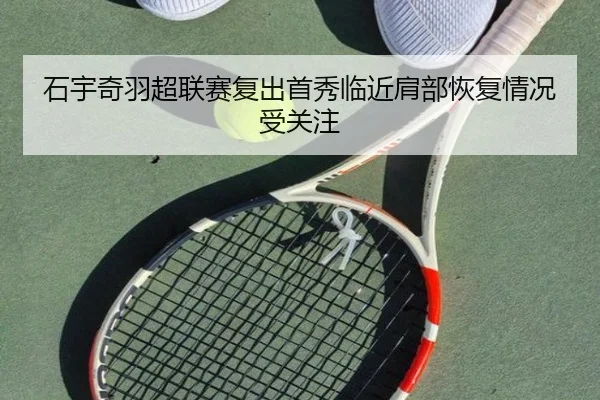 石宇奇羽超联赛复出首秀临近肩部恢复情况受关注